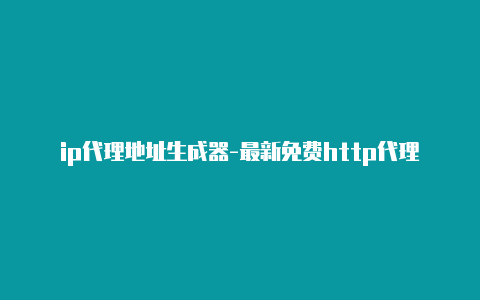 ip代理地址生成器-最新免费http代理ip随时更新-v2rayng