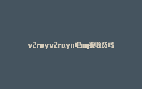 v2rayv2rayn吧ng要收费吗-v2rayng