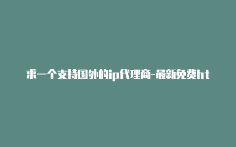 求一个支持国外的ip代理商-最新免费http代理ip即时更新-v2rayng