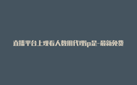 直播平台上观看人数用代理ip是-最新免费http代理ip时刻更新-v2rayng