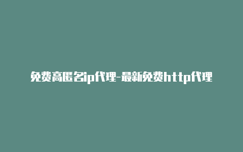 免费高匿名ip代理-最新免费http代理ip时刻更新-v2rayng