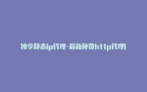 独享静态ip代理-最新免费http代理ip随时更新-v2rayng