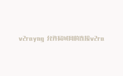 v2rayng 允许局域网的连接v2rayn设置-v2rayng