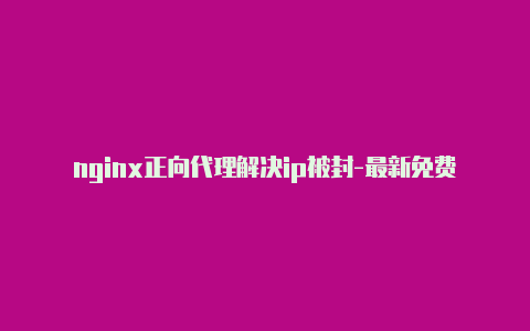 nginx正向代理解决ip被封-最新免费http代理ip每日更新-v2rayng