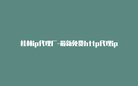 桂林ip代理厂-最新免费http代理ip每日更新-v2rayng