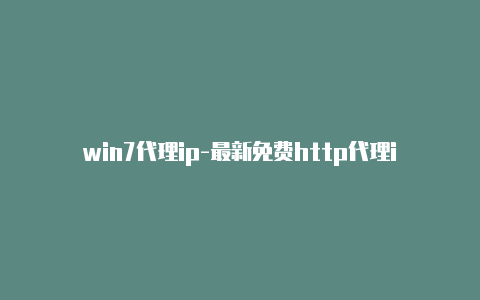 win7代理ip-最新免费http代理ip随时更新-v2rayng