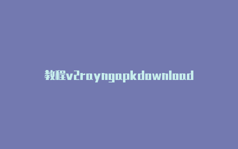 教程v2rayngapkdownload时时更新-v2rayng