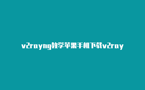 v2rayng教学苹果手机下载v2rayng-v2rayng