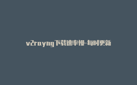 v2rayng下载速率慢-每时更新-v2rayng