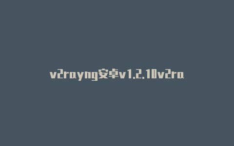 v2rayng安卓v1.2.10v2rayng新版本