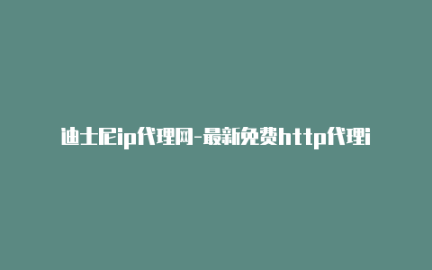 迪士尼ip代理网-最新免费http代理ip日日更新-v2rayng