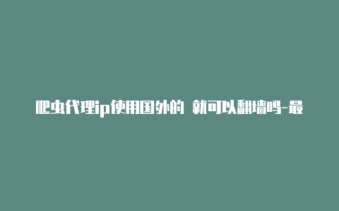 爬虫代理ip使用国外的 就可以代理加速吗-最新免费http代理ip天天更新-v2rayng