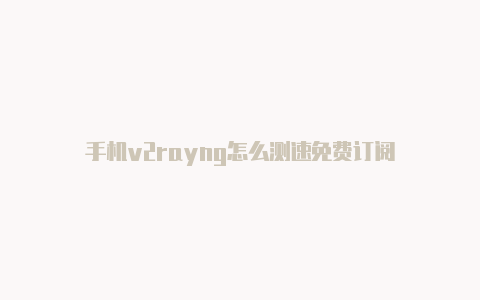 手机v2rayng怎么测速免费订阅-v2rayng