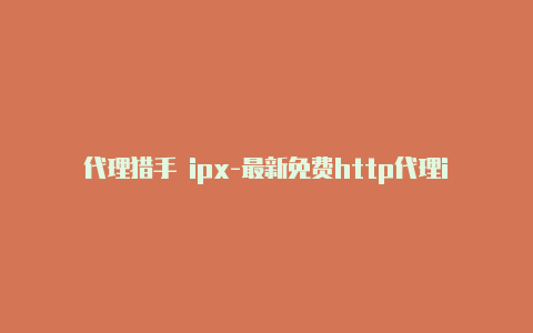 代理猎手 ipx-最新免费http代理ip每日更新-v2rayng