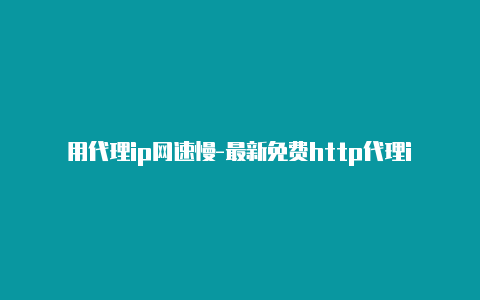 用代理ip网速慢-最新免费http代理ip天天更新-v2rayng