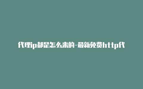 代理ip都是怎么来的-最新免费http代理ip每时更新-v2rayng