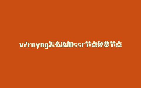 v2rayng怎么添加ssr节点免费节点-v2rayng