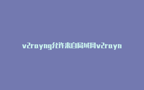 v2rayng允许来自局域网v2rayng tv-v2rayng