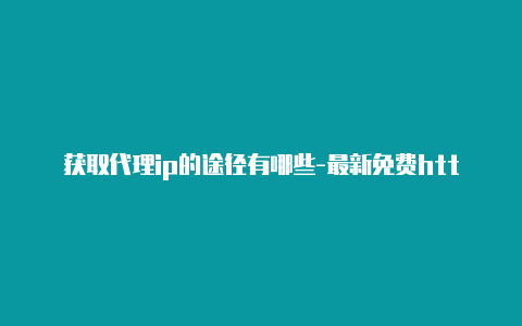 获取代理ip的途径有哪些-最新免费http代理ip随时更新