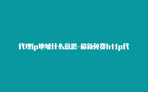 代理ip地址什么意思-最新免费http代理ip每天更新