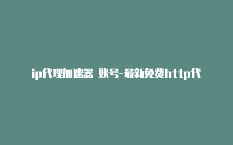 ip代理加速器 账号-最新免费http代理ip日日更新-v2rayng