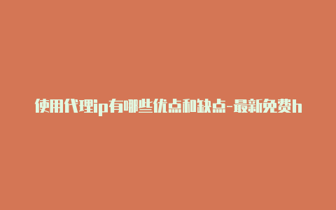 使用代理ip有哪些优点和缺点-最新免费http代理ip随时更新-v2rayng