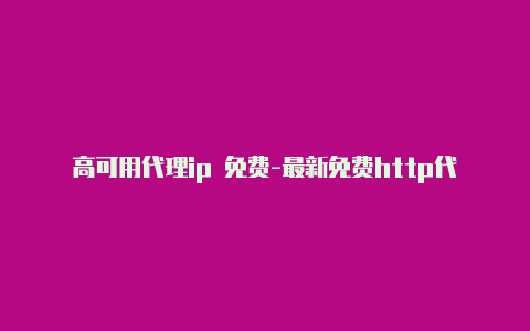 高可用代理ip 免费-最新免费http代理ip日日更新-v2rayng