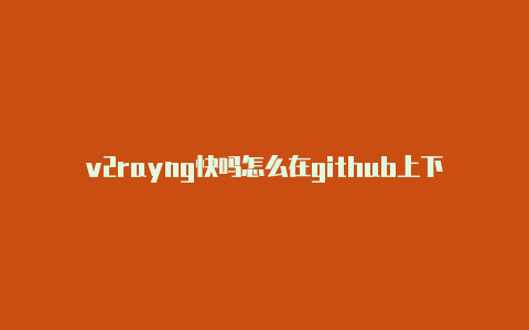 v2rayng快吗怎么在github上下载v2rayng-v2rayng