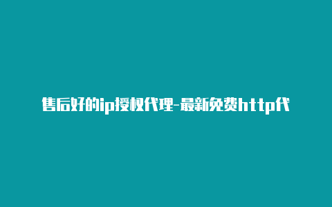 售后好的ip授权代理-最新免费http代理ip时刻更新-v2rayng