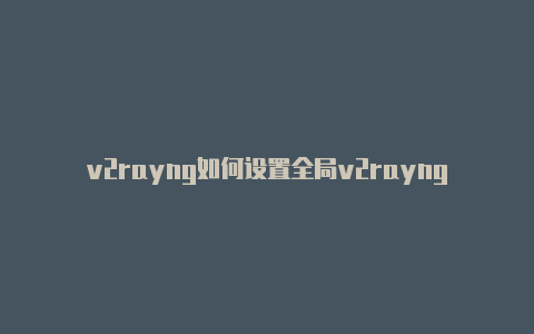 v2rayng如何设置全局v2rayng免流-v2rayng