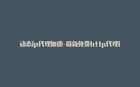 动态ip代理加速-最新免费http代理ip每日更新-v2rayng