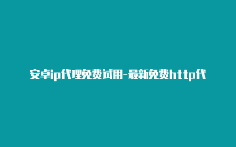 安卓ip代理免费试用-最新免费http代理ip时刻更新-v2rayng