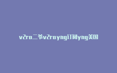 v2ra二爷v2rayng订阅yng美国免费订阅节点-v2rayng