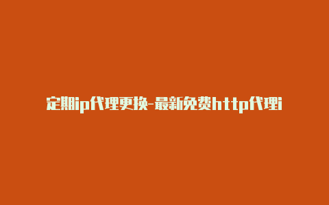 定期ip代理更换-最新免费http代理ip时刻更新