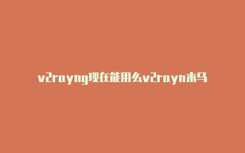 v2rayng现在能用么v2rayn木马-v2rayng