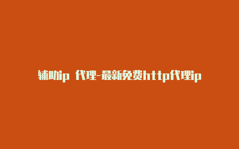 辅助ip 代理-最新免费http代理ip每时更新