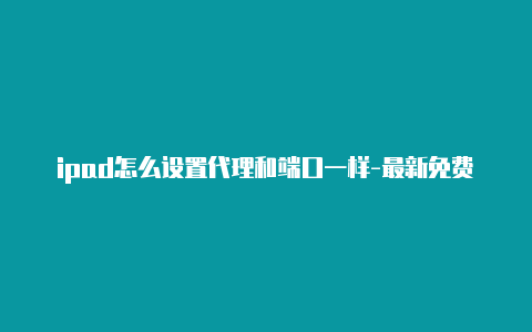 ipad怎么设置代理和端口一样-最新免费http代理ip天天更新-v2rayng