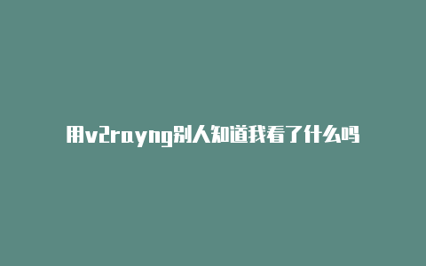 用v2rayng别人知道我看了什么吗-v2rayng