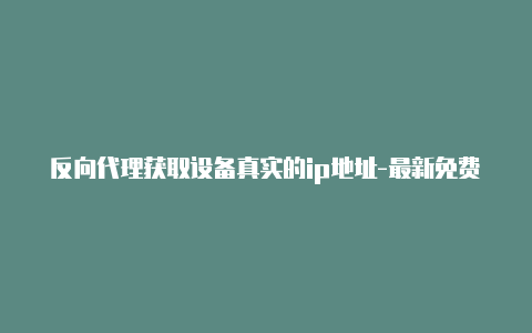 反向代理获取设备真实的ip地址-最新免费http代理ip每日更新-v2rayng