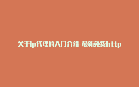 关于ip代理的入门介绍-最新免费http代理ip每日更新