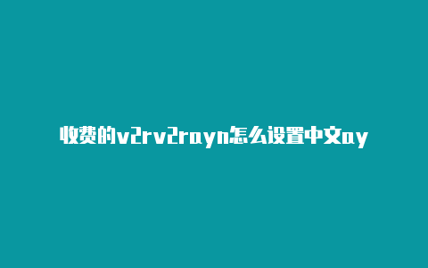 收费的v2rv2rayn怎么设置中文ayn