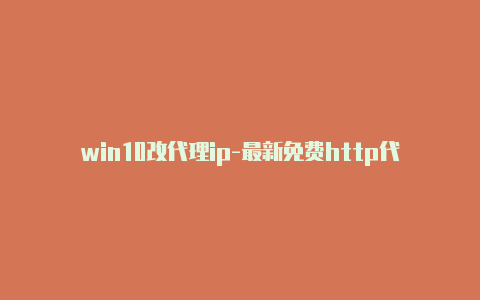 win10改代理ip-最新免费http代理ip日日更新-v2rayng