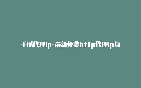 千城代理ip-最新免费http代理ip每日更新-v2rayng