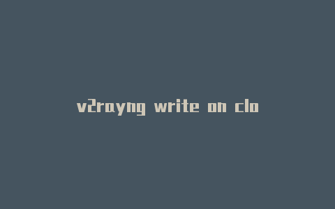 v2rayng write on closed pipev2rayn订阅链接-v2rayng