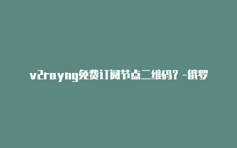 v2rayng免费订阅节点二维码？-俄罗斯v2rayng连接上不能用分享-v2rayng