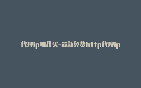 代理ip哪儿买-最新免费http代理ip每时更新-v2rayng