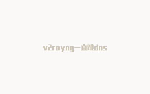 v2rayng一直跳dns-v2rayng