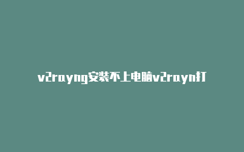 v2rayng安装不上电脑v2rayn打不开谷歌-v2rayng