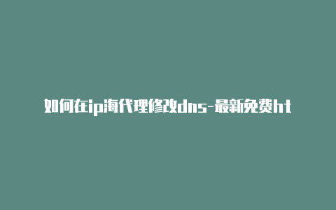 如何在ip海代理修改dns-最新免费http代理ip每时更新-v2rayng