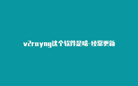 v2rayng这个软件是啥-经常更新-v2rayng